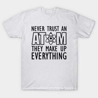 Science - Never trust an atom they make up everything T-Shirt