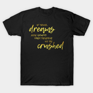 If Your Dreams Are Stupid, They Deserve To Be Crushed T-Shirt
