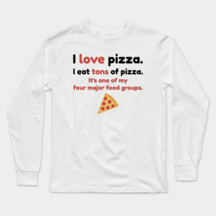 I love pizza. I eat tons of pizza. It's one of my four major food groups. Long Sleeve T-Shirt