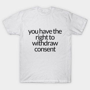 YOU HAVE THE RIGHT TO WITHDRAW CONSENT T-Shirt