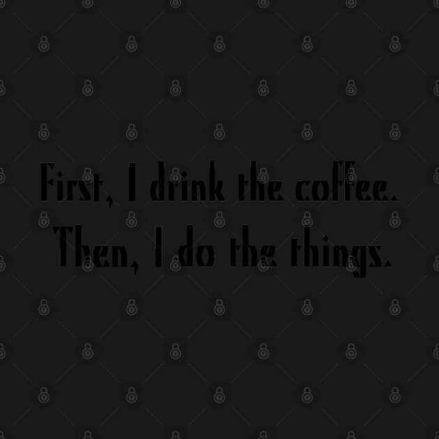 First, I drink the coffee. Then, I do the things. by Stars Hollow Mercantile