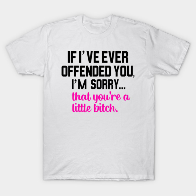 If I've Ever Offended You I'm Sorry That You Are A T-Shirt by CarolsHobbyShop