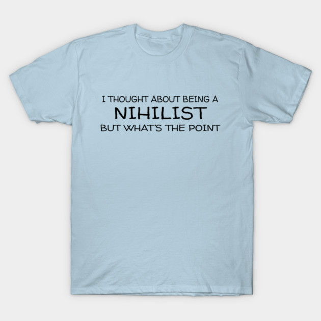 Thought About Being a Nihilist But What's The Point T-Shirt by Strangers With T-Shirts