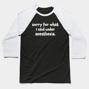 Sorry For What I Said Under Anesthesia Surgery Recovery Baseball T-Shirt