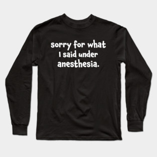 Sorry For What I Said Under Anesthesia Surgery Recovery Long Sleeve T-Shirt