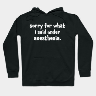 Sorry For What I Said Under Anesthesia Surgery Recovery Hoodie