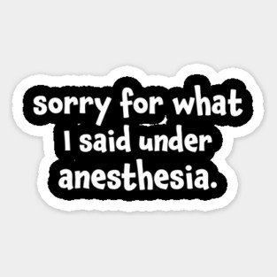 Sorry For What I Said Under Anesthesia Surgery Recovery Sticker