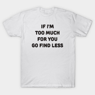 IF I’M TOO MUCH FOR YOU GO FIND LESS T-Shirt