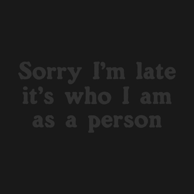 Sorry I'm Late It's Who I Am As A Person by dumbshirts