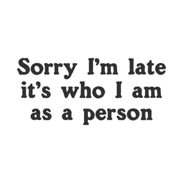 Sorry I'm Late It's Who I Am As A Person by dumbshirts