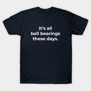 It's all ball bearings these days. T-Shirt