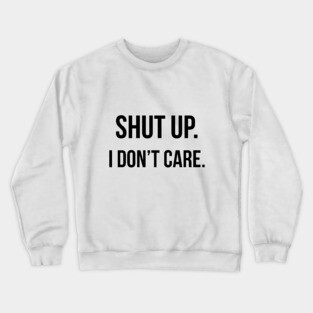 Shut up. I don't care. Crewneck Sweatshirt
