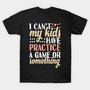 I can't My Kids Have Practice A Game Or Something T-Shirt