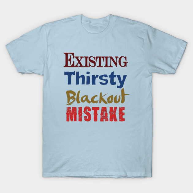 Existing. Thirsty. Blackout. Mistake. T-Shirt by TshirtWhatever