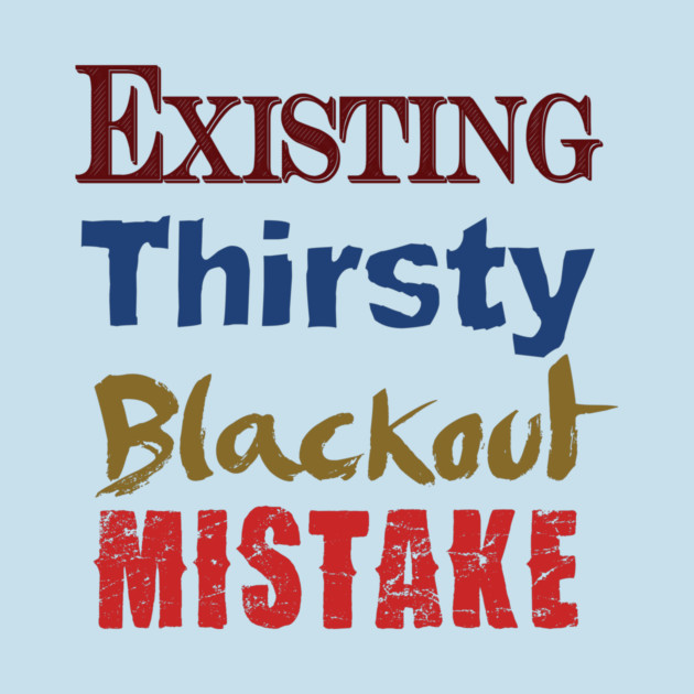 Existing. Thirsty. Blackout. Mistake. by TshirtWhatever