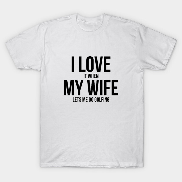 Mens I Love it When MY Wife Lets Me Go GOLFING Funny Slogan Shirt T-Shirt