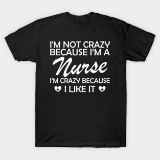 Nurse - I am not crazy because I'm a nurse I'm crazy because I like it T-Shirt
