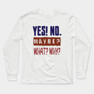Yes! No. Maybe? What? Why? Long Sleeve T-Shirt