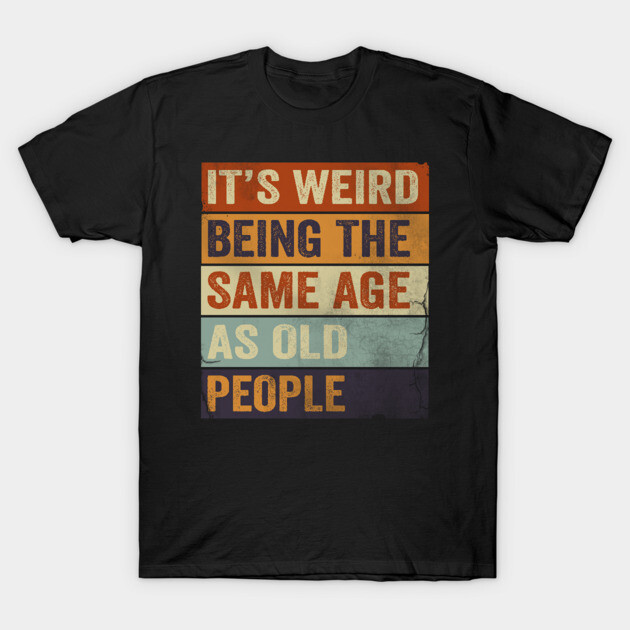It's Weird Being The same Age As Old People T-Shirt by Horisondesignz