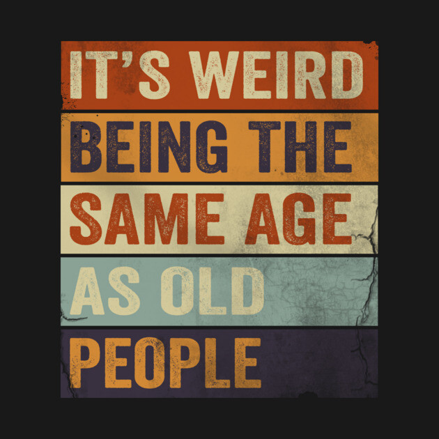 It's Weird Being The same Age As Old People by Horisondesignz