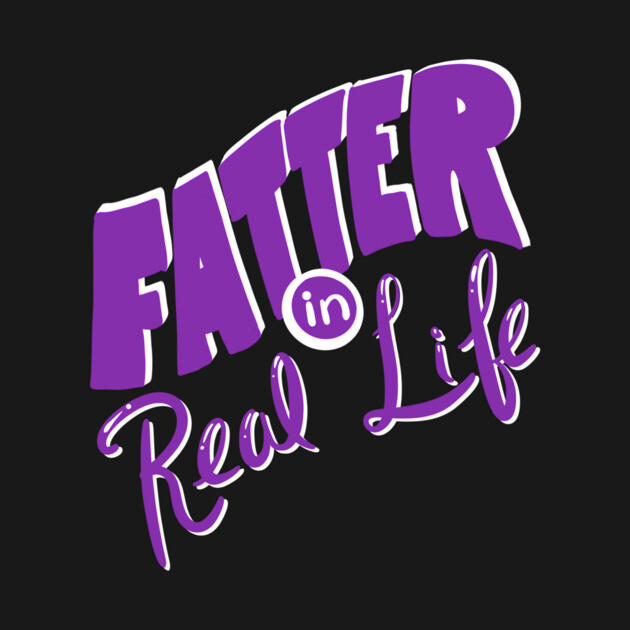 Fatter in Real Life by Big Sexy Tees