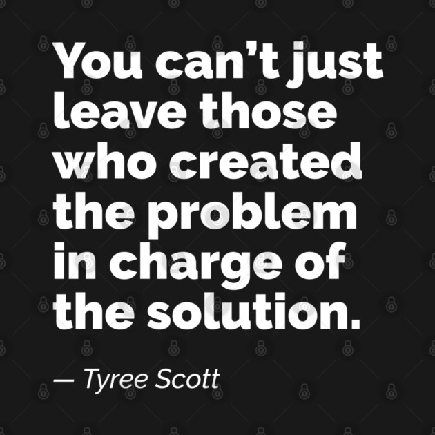 You can’t just leave those who created the problem in charge of the solution. A quote by Tyree Scott by RobiMerch