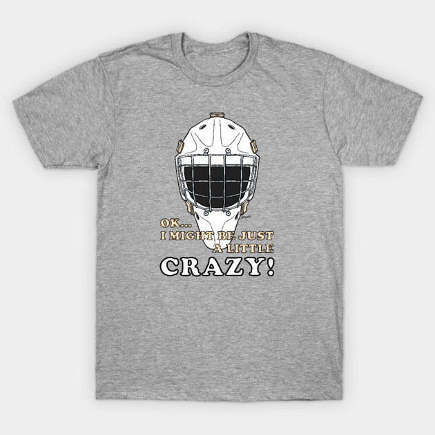 Ice Hockey Goalie OK I MIGHT BE JUST A LITTLE CRAZY! T-Shirt by ScottyGaaDo