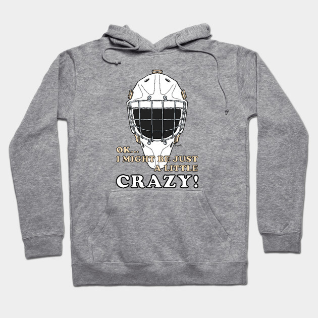 Ice Hockey Goalie OK I MIGHT BE JUST A LITTLE CRAZY! Hoodie by ScottyGaaDo