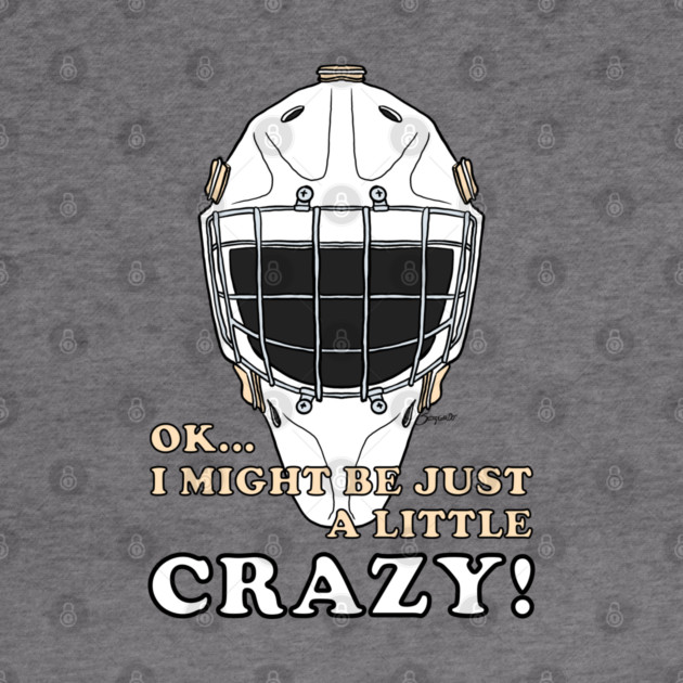 Ice Hockey Goalie OK I MIGHT BE JUST A LITTLE CRAZY! by ScottyGaaDo