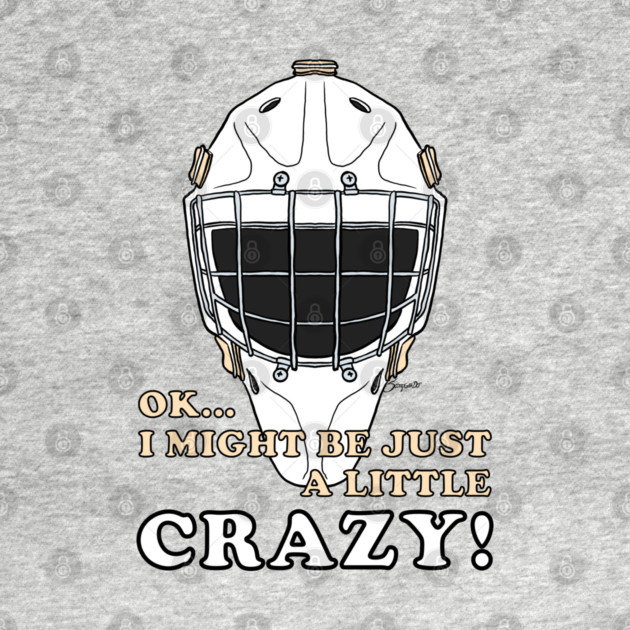 Ice Hockey Goalie OK I MIGHT BE JUST A LITTLE CRAZY! by ScottyGaaDo