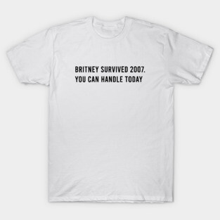 Britney survived 2007 you can handle today T-Shirt