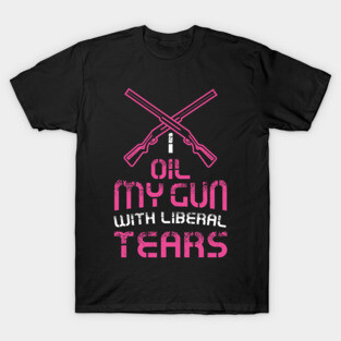 Womens I oil my guns with liberal tears - Funny Gun Girl T-Shirt T-Shirt