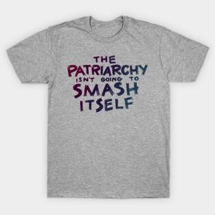 The Patriarchy Isn't Going to Smash Itself T-Shirt