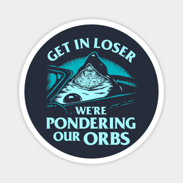 Pondering My Orb - Get In Loser We're Pondering Our Orbs Magnet by dumbshirts