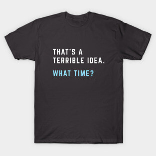 That's a terrible idea. What time? T-Shirt
