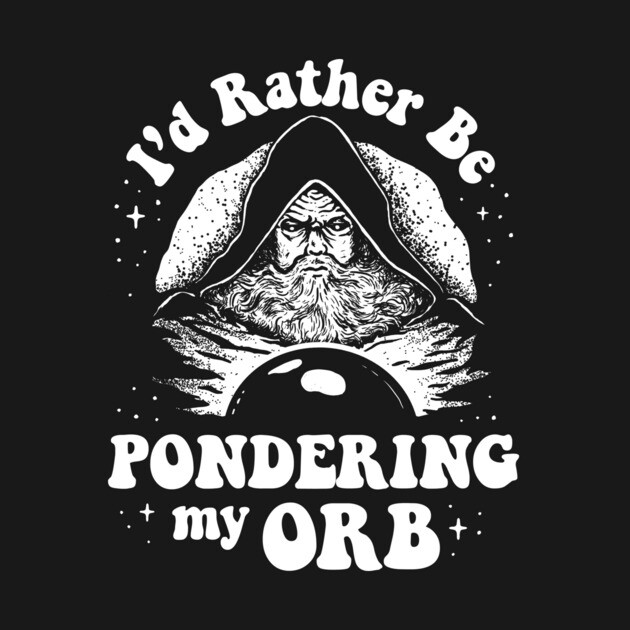 Pondering My Orb - I'd Rather Be Pondering My Orb by dumbshirts