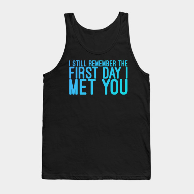 I still remeber the First Day I Met You Tank Top by DrollDrifter