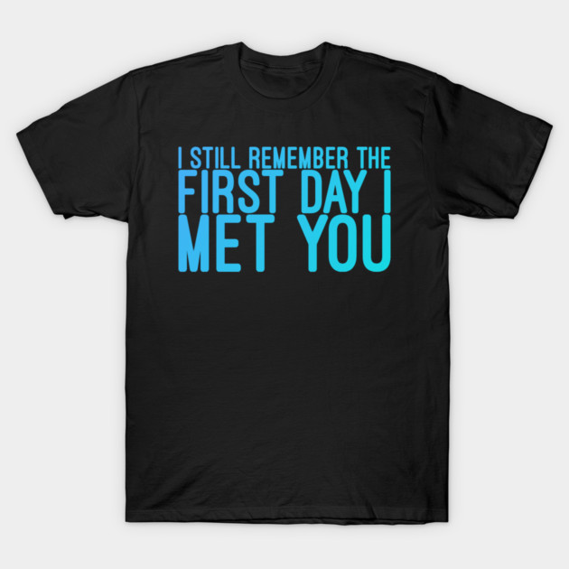 I still remeber the First Day I Met You T-Shirt by DrollDrifter