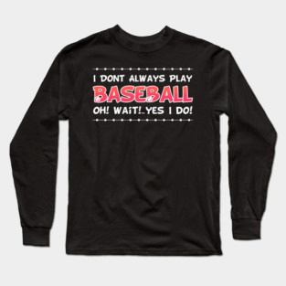 I DON'T ALWAYS play Baseball Oh Yes I Do Long Sleeve T-Shirt