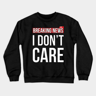 Breaking News I Don't Care Funny Sassy Sarcastic T-Shirt Crewneck Sweatshirt