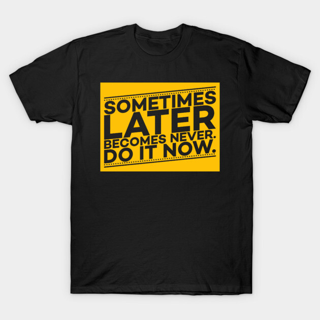 Sometimes Later Become Never Do it Now Motivation T-Shirt by DrollDrifter