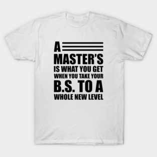 A master's is what you get when you take your B.S. to a whole new level T-Shirt