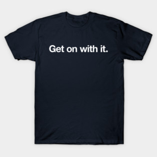 Get on with it. T-Shirt