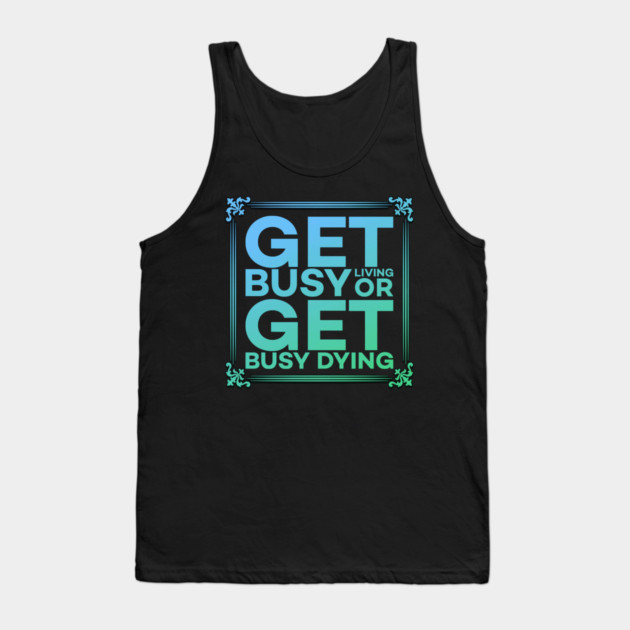 Get Busy Living or Get Busy Dying Motivation Meme Tank Top by DrollDrifter