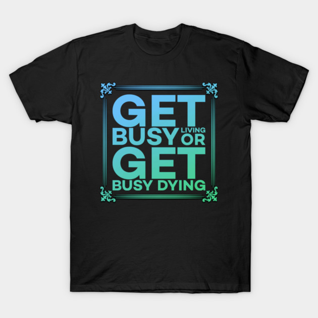 Get Busy Living or Get Busy Dying Motivation Meme T-Shirt by DrollDrifter
