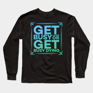 Get Busy Living or Get Busy Dying Motivation Meme Long Sleeve T-Shirt