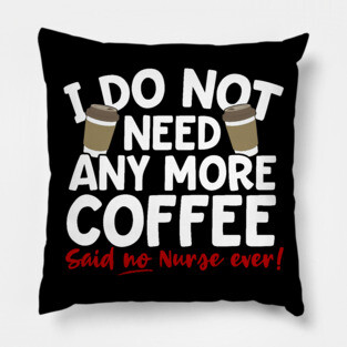 I Do Not Need Any More Coffee Said No Nurse Ever Pillow