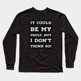 It Could Be My Fault...But I Don't Think So Long Sleeve T-Shirt
