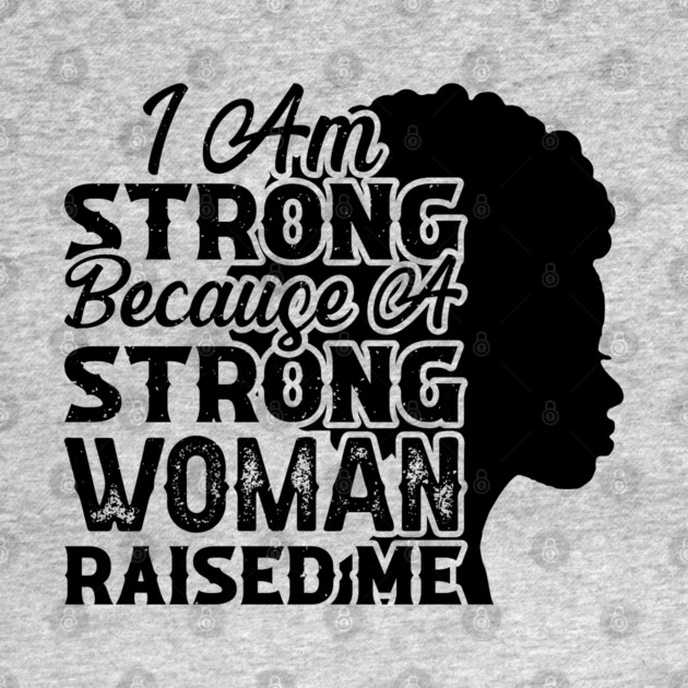 I am strong because a strong woman raised me, Black History Month by UrbanLifeApparel