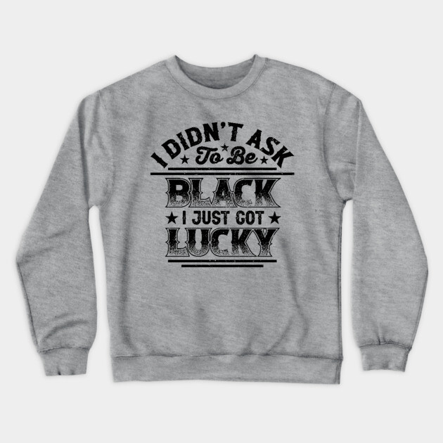 I didn't ask to be black i just got lucky, Black History Month Crewneck Sweatshirt by UrbanLifeApparel